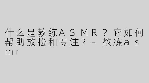 什么是教练ASMR？它如何帮助放松和专注？