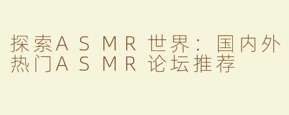 探索ASMR世界：国内外热门ASMR论坛推荐