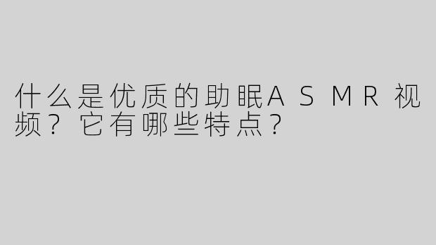 什么是优质的助眠ASMR视频？它有哪些特点？
