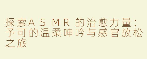探索ASMR的治愈力量：予可的温柔呻吟与感官放松之旅