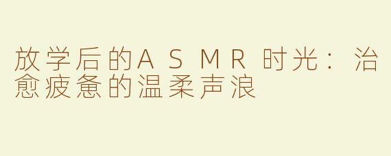 放学后的ASMR时光：治愈疲惫的温柔声浪