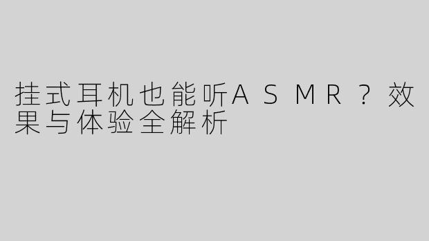 挂式耳机也能听ASMR？效果与体验全解析