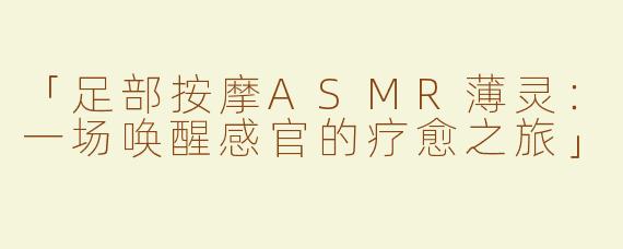 「足部按摩ASMR薄灵：一场唤醒感官的疗愈之旅」