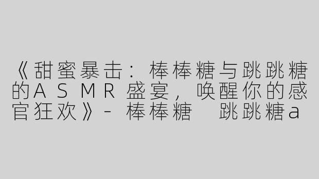 《甜蜜暴击：棒棒糖与跳跳糖的ASMR盛宴，唤醒你的感官狂欢》-棒棒糖 跳跳糖asmr