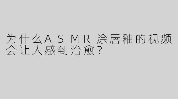 为什么ASMR涂唇釉的视频会让人感到治愈？