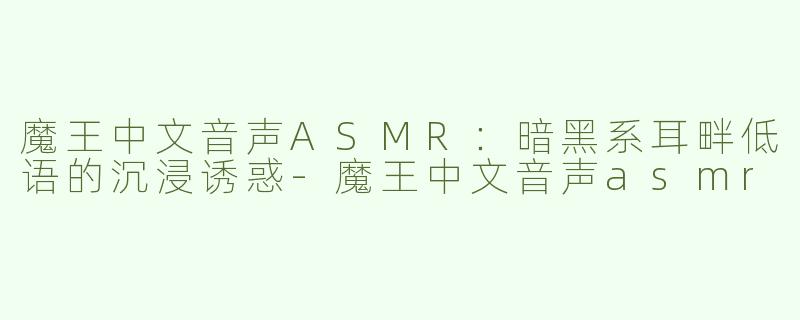 魔王中文音声ASMR：暗黑系耳畔低语的沉浸诱惑
