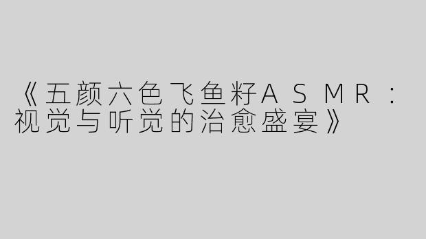 《五颜六色飞鱼籽ASMR：视觉与听觉的治愈盛宴》