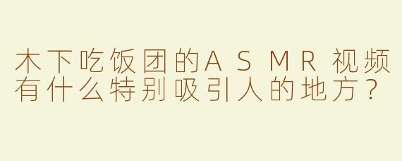 木下吃饭团的ASMR视频有什么特别吸引人的地方？