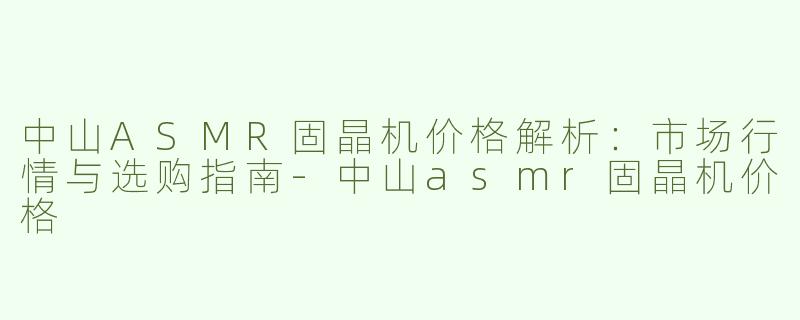 中山ASMR固晶机价格解析：市场行情与选购指南-中山asmr固晶机价格
