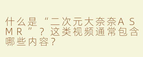什么是“二次元大奈奈ASMR”？这类视频通常包含哪些内容？