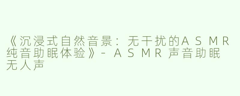 《沉浸式自然音景：无干扰的ASMR纯音助眠体验》-ASMR声音助眠 无人声