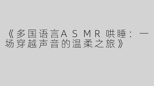 《多国语言ASMR哄睡：一场穿越声音的温柔之旅》