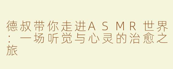德叔带你走进ASMR世界：一场听觉与心灵的治愈之旅