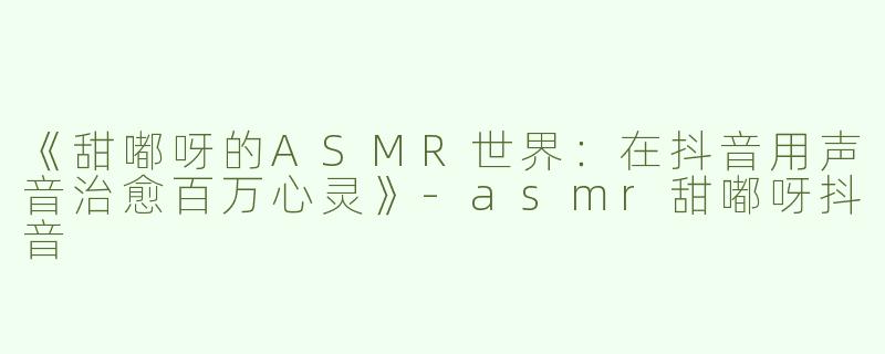 《甜嘟呀的ASMR世界：在抖音用声音治愈百万心灵》-asmr甜嘟呀抖音