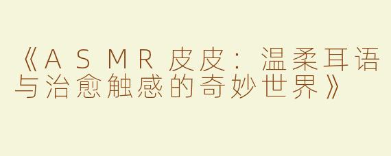 《ASMR皮皮：温柔耳语与治愈触感的奇妙世界》