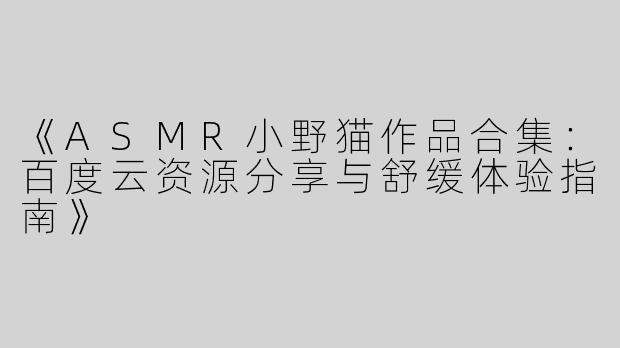 《ASMR小野猫作品合集：百度云资源分享与舒缓体验指南》