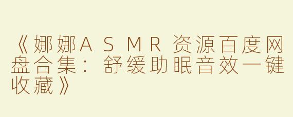 《娜娜ASMR资源百度网盘合集：舒缓助眠音效一键收藏》