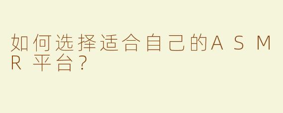 如何选择适合自己的ASMR平台？