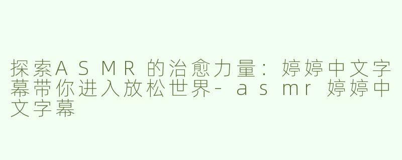 探索ASMR的治愈力量：婷婷中文字幕带你进入放松世界-asmr婷婷中文字幕