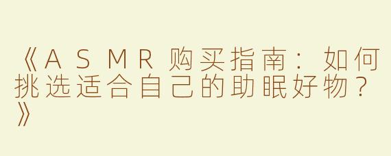 《ASMR购买指南：如何挑选适合自己的助眠好物？》