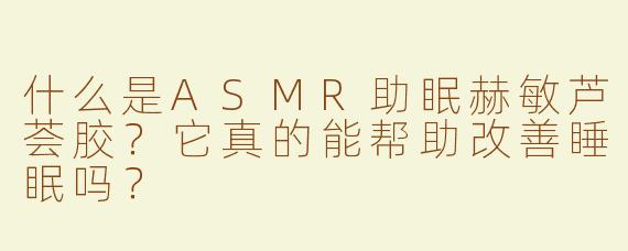 什么是ASMR助眠赫敏芦荟胶？它真的能帮助改善睡眠吗？
