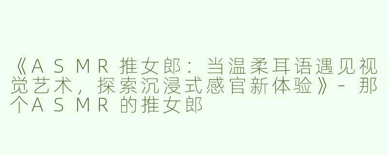 《ASMR推女郎：当温柔耳语遇见视觉艺术，探索沉浸式感官新体验》-那个ASMR的推女郎