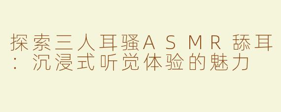 探索三人耳骚ASMR舔耳：沉浸式听觉体验的魅力