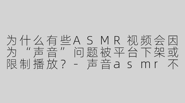 为什么有些ASMR视频会因为“声音”问题被平台下架或限制播放？-声音asmr不让播