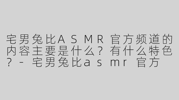 宅男兔比ASMR官方频道的内容主要是什么？有什么特色？