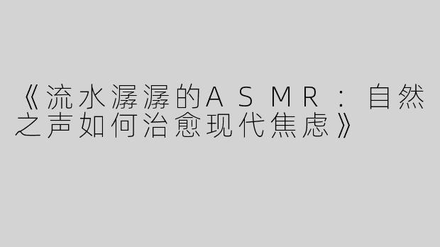 《流水潺潺的ASMR：自然之声如何治愈现代焦虑》