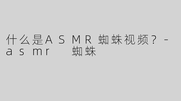 什么是ASMR蜘蛛视频？