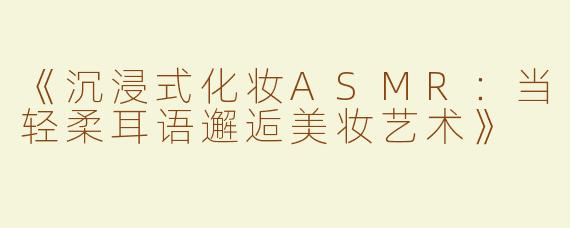 《沉浸式化妆ASMR：当轻柔耳语邂逅美妆艺术》