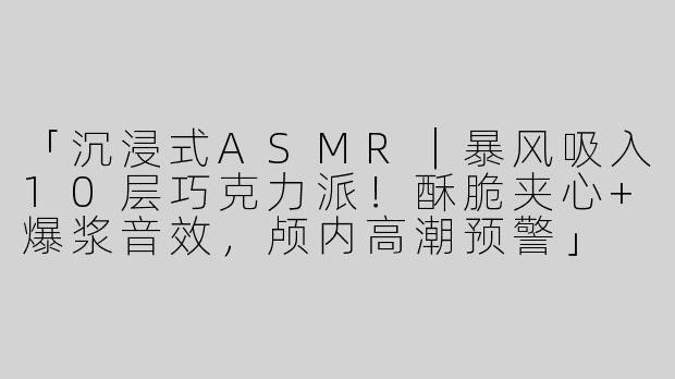 「沉浸式ASMR｜暴风吸入10层巧克力派！酥脆夹心+爆浆音效，颅内高潮预警」