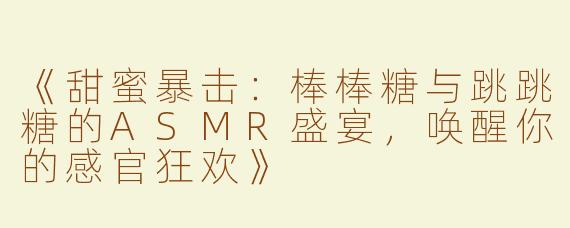 《甜蜜暴击：棒棒糖与跳跳糖的ASMR盛宴，唤醒你的感官狂欢》