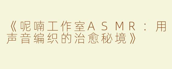 《呢喃工作室ASMR：用声音编织的治愈秘境》