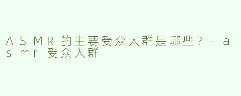 ASMR的主要受众人群是哪些？