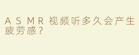 ASMR视频听多久会产生疲劳感？