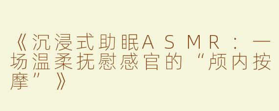 《沉浸式助眠ASMR：一场温柔抚慰感官的“颅内按摩”》