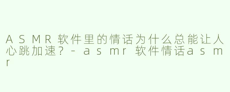 ASMR软件里的情话为什么总能让人心跳加速？