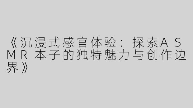 《沉浸式感官体验：探索ASMR本子的独特魅力与创作边界》