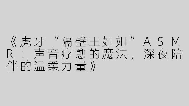 《虎牙“隔壁王姐姐”ASMR：声音疗愈的魔法，深夜陪伴的温柔力量》