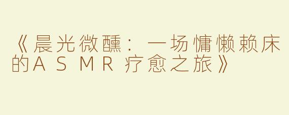 《晨光微醺：一场慵懒赖床的ASMR疗愈之旅》