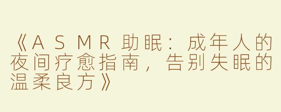 《ASMR助眠：成年人的夜间疗愈指南，告别失眠的温柔良方》