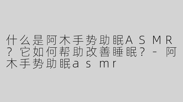 什么是阿木手势助眠ASMR？它如何帮助改善睡眠？-阿木手势助眠asmr