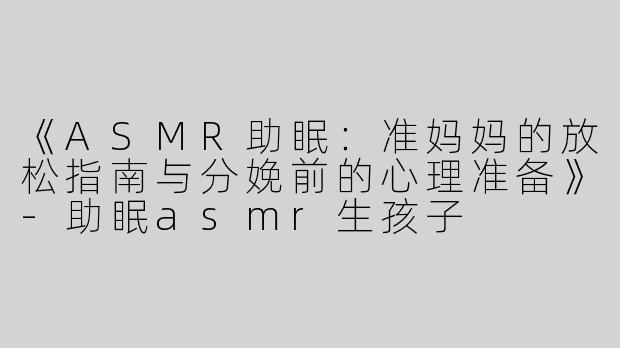 《ASMR助眠：准妈妈的放松指南与分娩前的心理准备》-助眠asmr生孩子