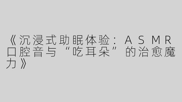 《沉浸式助眠体验：ASMR口腔音与“吃耳朵”的治愈魔力》