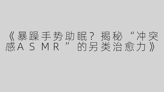 《暴躁手势助眠？揭秘“冲突感ASMR”的另类治愈力》