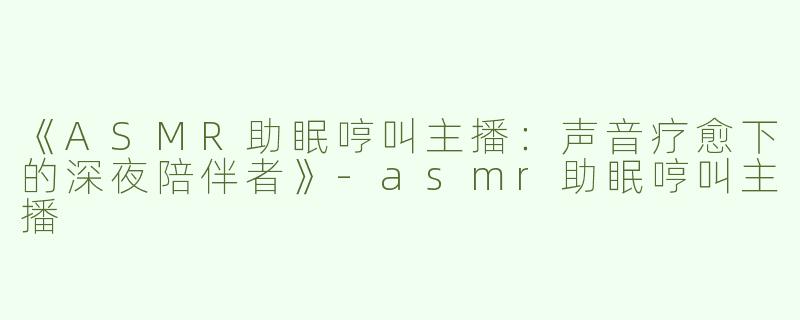 《ASMR助眠哼叫主播：声音疗愈下的深夜陪伴者》-asmr助眠哼叫主播