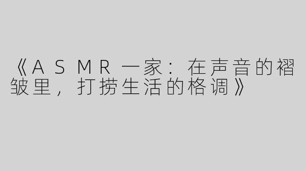 《ASMR一家：在声音的褶皱里，打捞生活的格调》
