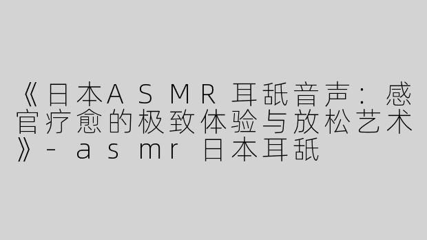 《日本ASMR耳舐音声：感官疗愈的极致体验与放松艺术》